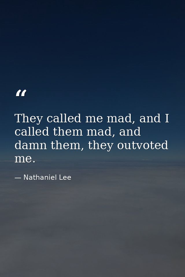 They called me mad, and I called them mad, and damn them, they outvoted me. — Nathaniel Lee