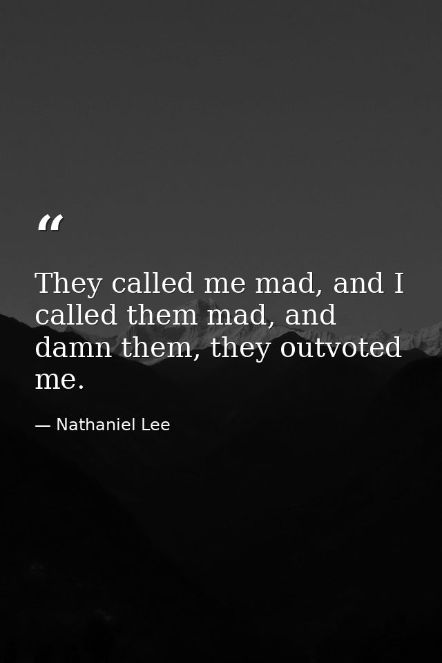 They called me mad, and I called them mad, and damn them, they outvoted me. — Nathaniel Lee