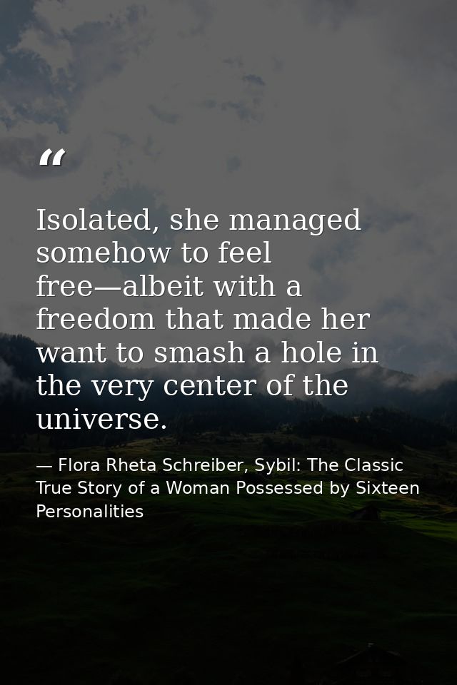 Isolated, she managed somehow to feel free—albeit with a freedom that made her want to smash a hole in the very center o — Flora Rheta Schreiber, Sybil: The Classic True Story of a Woman Possessed by Sixteen Personalities