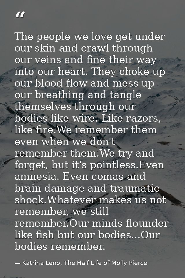 The people we love get under our skin and crawl through our veins and fine their way into our heart. They choke up our b — Katrina Leno, The Half Life of Molly Pierce