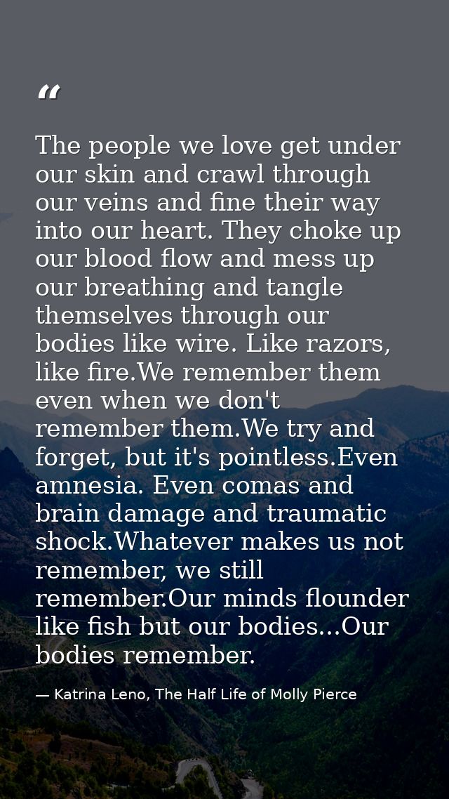 The people we love get under our skin and crawl through our veins and fine their way into our heart. They choke up our b — Katrina Leno, The Half Life of Molly Pierce