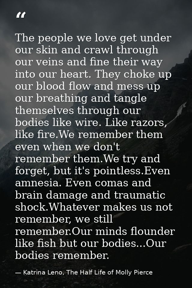 The people we love get under our skin and crawl through our veins and fine their way into our heart. They choke up our b — Katrina Leno, The Half Life of Molly Pierce