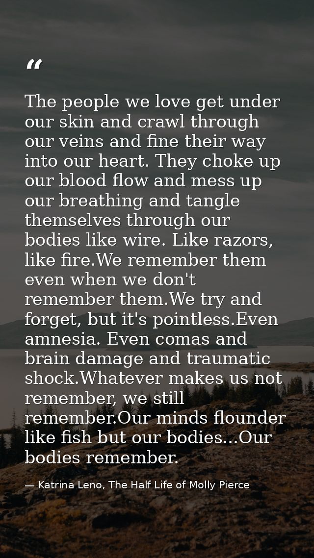 The people we love get under our skin and crawl through our veins and fine their way into our heart. They choke up our b — Katrina Leno, The Half Life of Molly Pierce