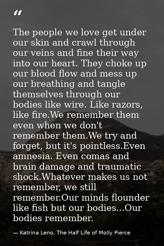 The people we love get under our skin and crawl through our veins and fine their way into our heart. They choke up our b — Katrina Leno, The Half Life of Molly Pierce