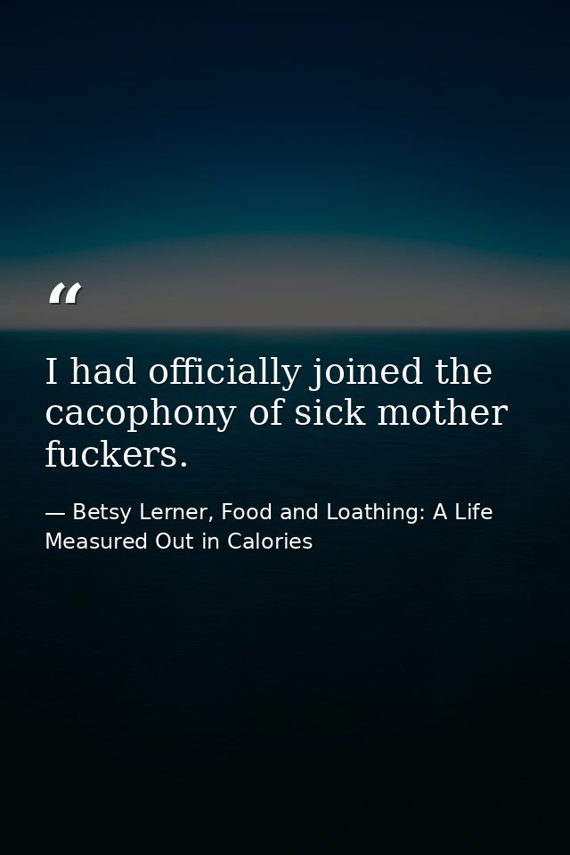 I had officially joined the cacophony of sick mother fuckers. — Betsy Lerner, Food and Loathing: A Life Measured Out in Calories