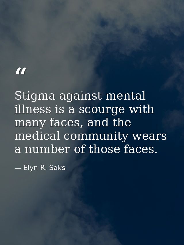 Stigma against mental illness is a scourge with many faces, and the medical community wears a number of those faces. — Elyn R. Saks