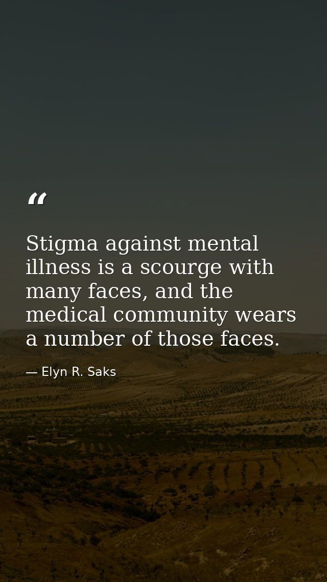 Stigma against mental illness is a scourge with many faces, and the medical community wears a number of those faces. — Elyn R. Saks