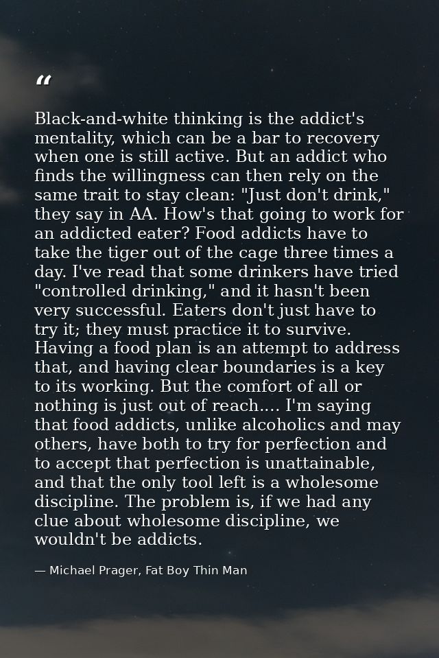 Black-and-white thinking is the addict's mentality, which can be a bar to recovery when one is still active. But an addi — Michael Prager, Fat Boy Thin Man