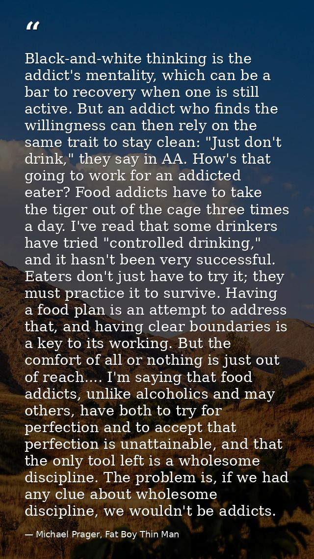 Black-and-white thinking is the addict's mentality, which can be a bar to recovery when one is still active. But an addi — Michael Prager, Fat Boy Thin Man