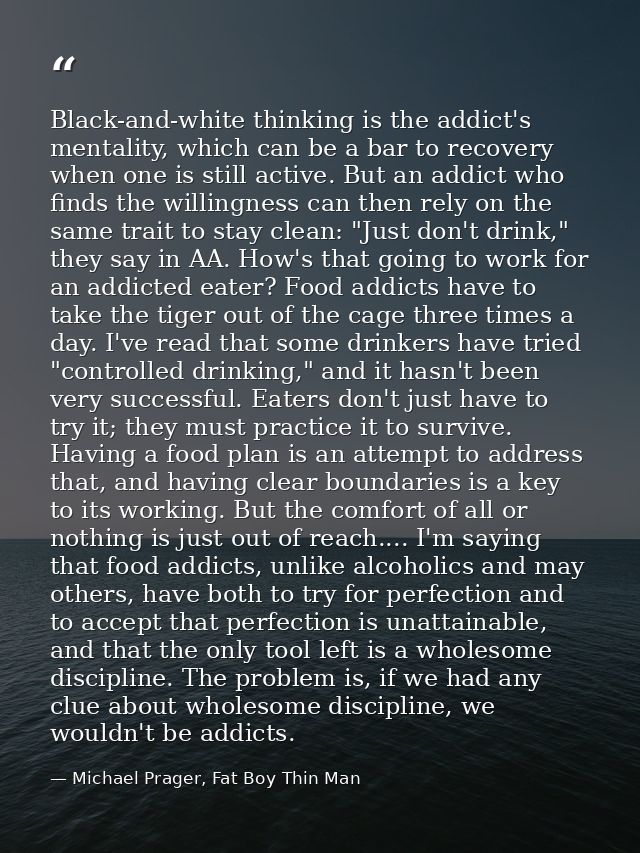 Black-and-white thinking is the addict's mentality, which can be a bar to recovery when one is still active. But an addi — Michael Prager, Fat Boy Thin Man