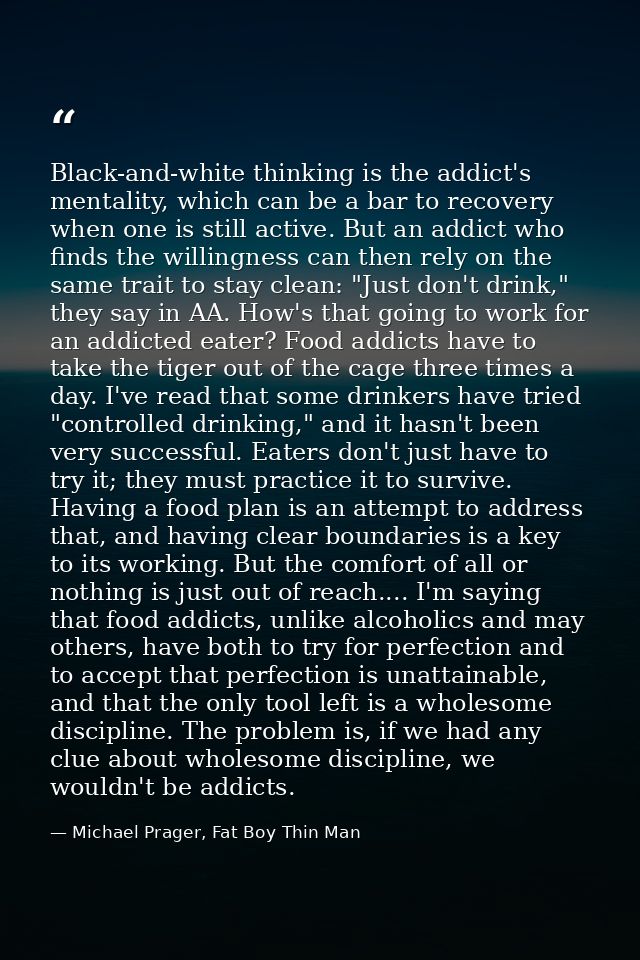 Black-and-white thinking is the addict's mentality, which can be a bar to recovery when one is still active. But an addi — Michael Prager, Fat Boy Thin Man