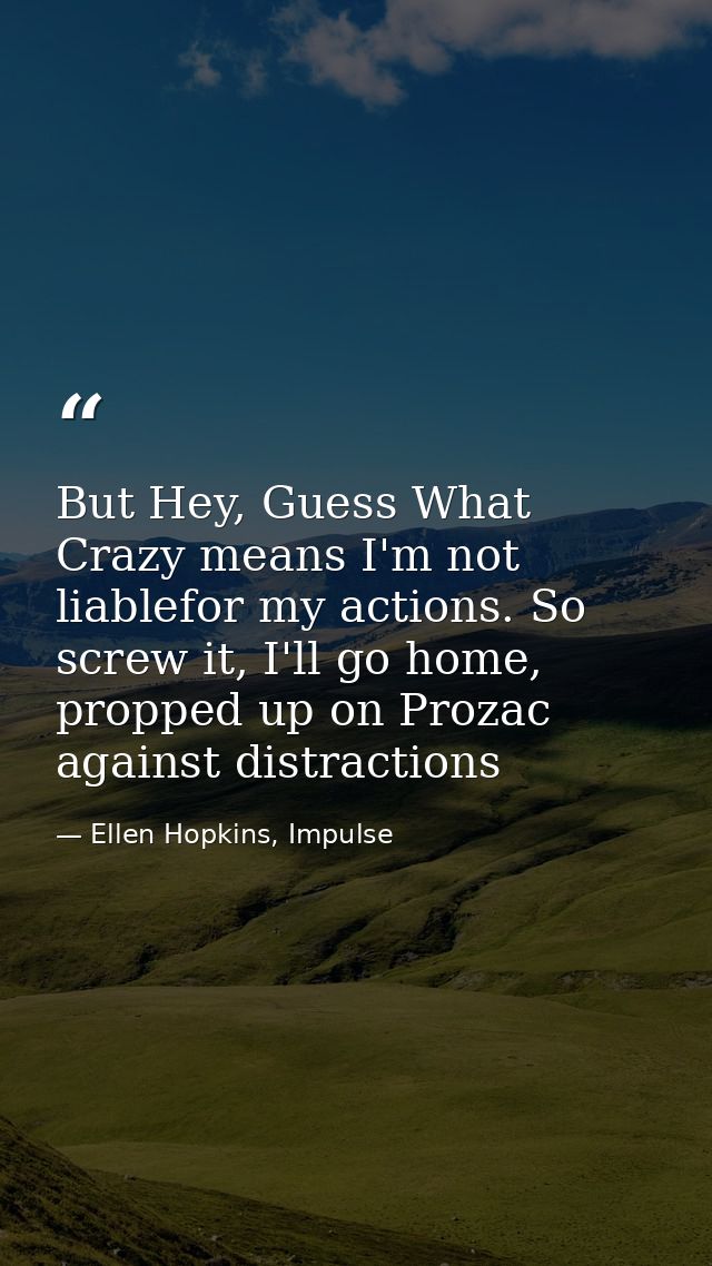 But Hey, Guess What Crazy means I'm not liablefor my actions. So screw it, I'll go home, propped up on Prozac against di — Ellen Hopkins, Impulse