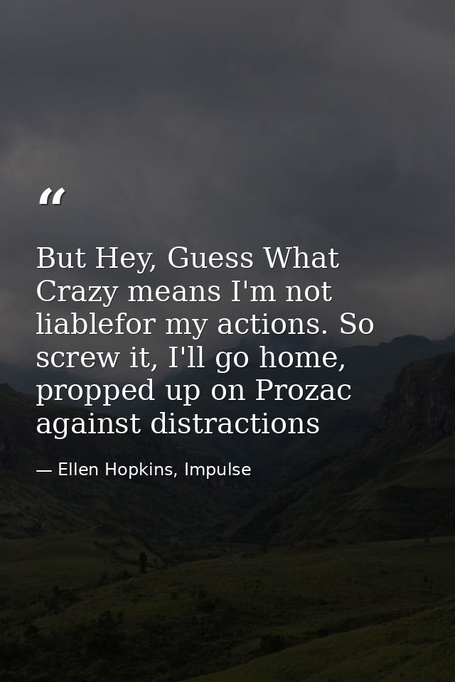 But Hey, Guess What Crazy means I'm not liablefor my actions. So screw it, I'll go home, propped up on Prozac against di — Ellen Hopkins, Impulse