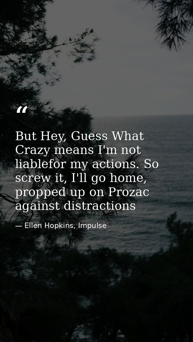 But Hey, Guess What Crazy means I'm not liablefor my actions. So screw it, I'll go home, propped up on Prozac against di — Ellen Hopkins, Impulse
