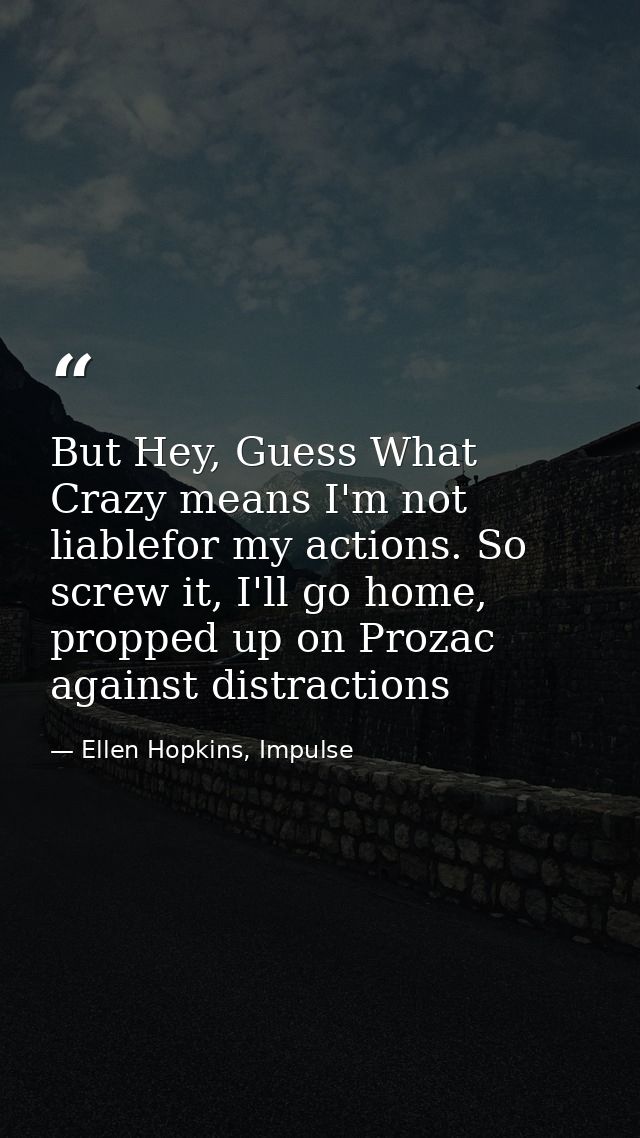 But Hey, Guess What Crazy means I'm not liablefor my actions. So screw it, I'll go home, propped up on Prozac against di — Ellen Hopkins, Impulse