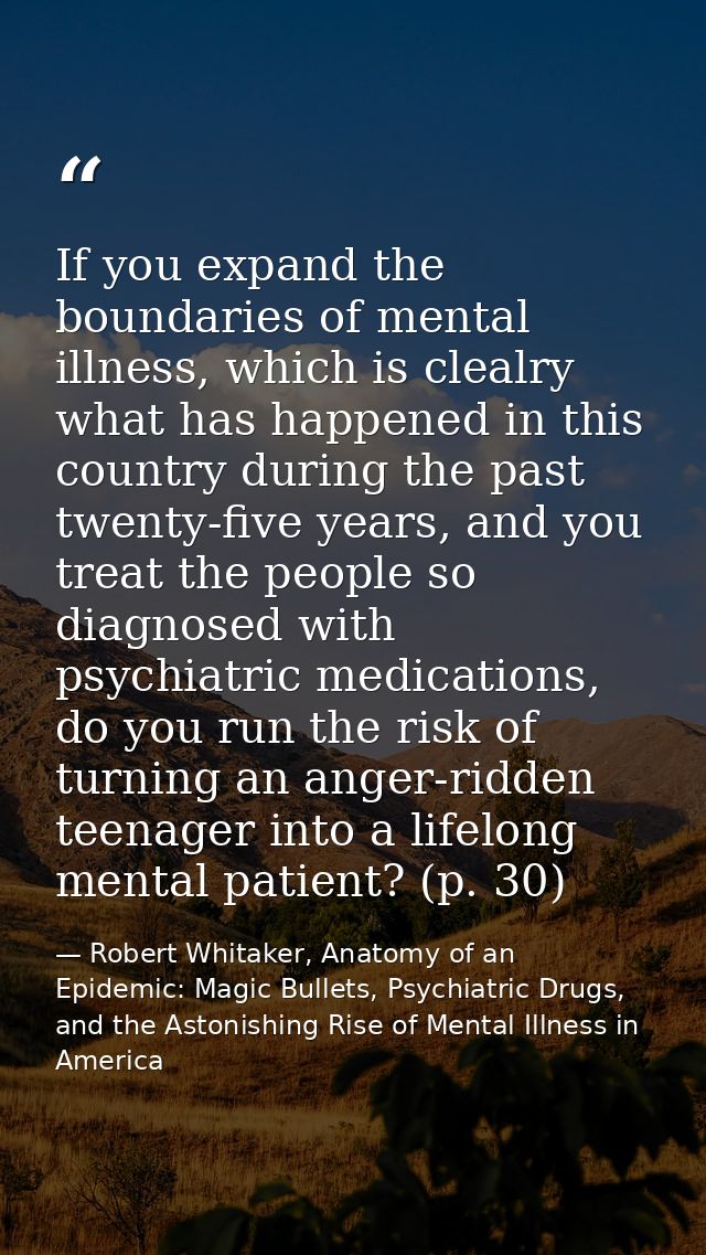 If you expand the boundaries of mental illness, which is clealry what has happened in this country during the past twent — Robert Whitaker, Anatomy of an Epidemic: Magic Bullets, Psychiatric Drugs, and the Astonishing Rise of Mental Illness in America