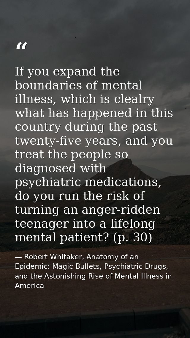 If you expand the boundaries of mental illness, which is clealry what has happened in this country during the past twent — Robert Whitaker, Anatomy of an Epidemic: Magic Bullets, Psychiatric Drugs, and the Astonishing Rise of Mental Illness in America