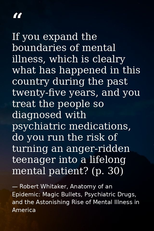 If you expand the boundaries of mental illness, which is clealry what has happened in this country during the past twent — Robert Whitaker, Anatomy of an Epidemic: Magic Bullets, Psychiatric Drugs, and the Astonishing Rise of Mental Illness in America
