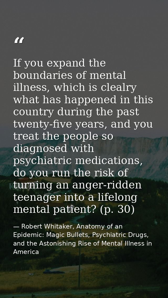 If you expand the boundaries of mental illness, which is clealry what has happened in this country during the past twent — Robert Whitaker, Anatomy of an Epidemic: Magic Bullets, Psychiatric Drugs, and the Astonishing Rise of Mental Illness in America