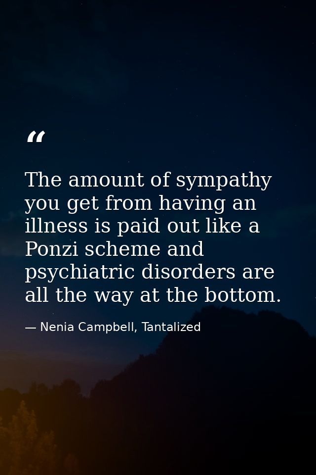 The amount of sympathy you get from having an illness is paid out like a Ponzi scheme and psychiatric disorders are all  — Nenia Campbell, Tantalized