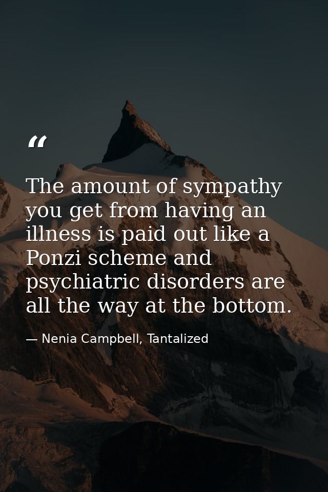 The amount of sympathy you get from having an illness is paid out like a Ponzi scheme and psychiatric disorders are all  — Nenia Campbell, Tantalized