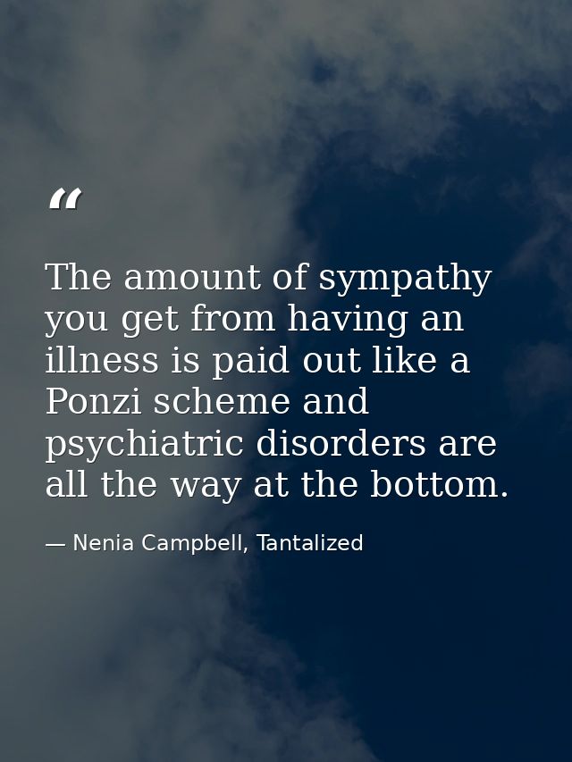 The amount of sympathy you get from having an illness is paid out like a Ponzi scheme and psychiatric disorders are all  — Nenia Campbell, Tantalized