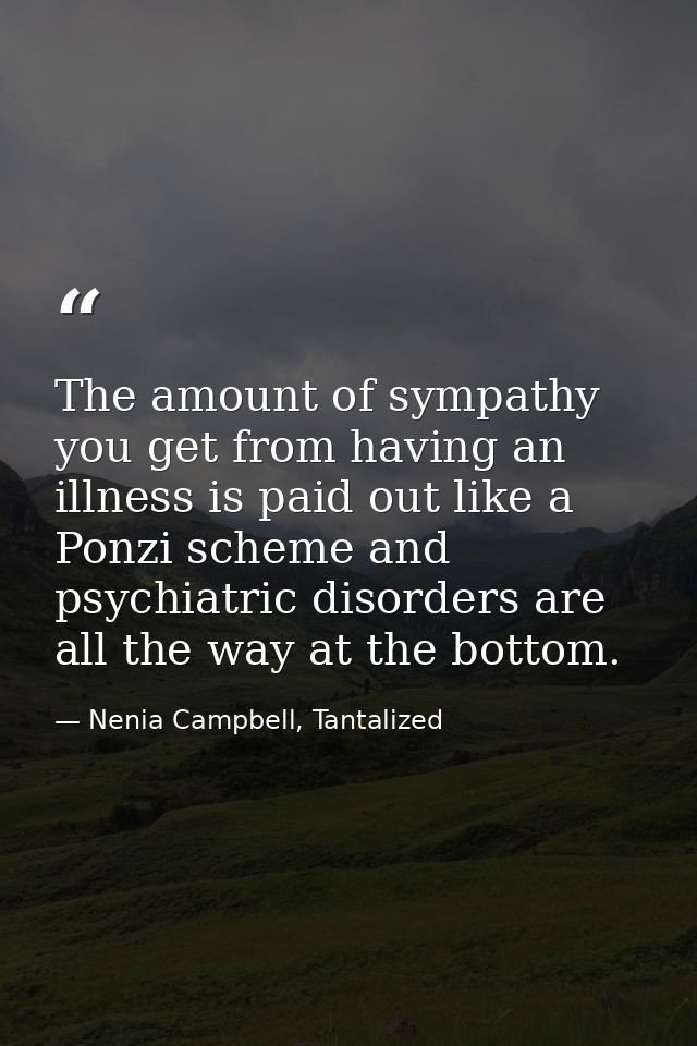 The amount of sympathy you get from having an illness is paid out like a Ponzi scheme and psychiatric disorders are all  — Nenia Campbell, Tantalized