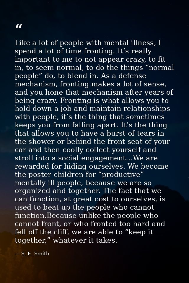 Like a lot of people with mental illness, I spend a lot of time fronting. It’s really important to me to not appear craz — S. E. Smith