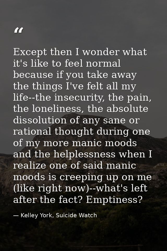 Except then I wonder what it's like to feel normal because if you take away the things I've felt all my life--the insecu — Kelley York, Suicide Watch
