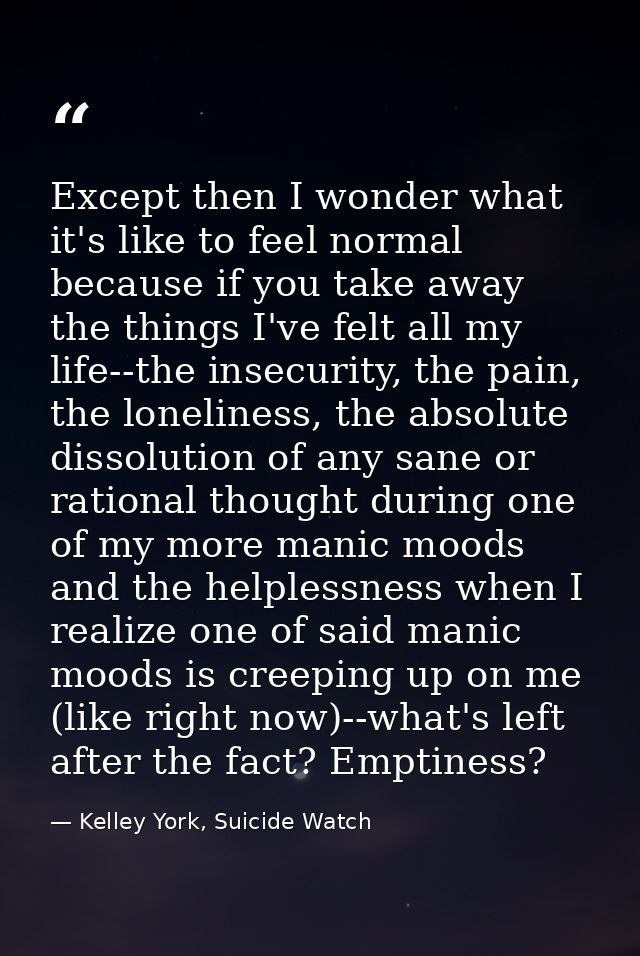 Except then I wonder what it's like to feel normal because if you take away the things I've felt all my life--the insecu — Kelley York, Suicide Watch