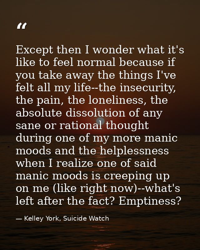 Except then I wonder what it's like to feel normal because if you take away the things I've felt all my life--the insecu — Kelley York, Suicide Watch