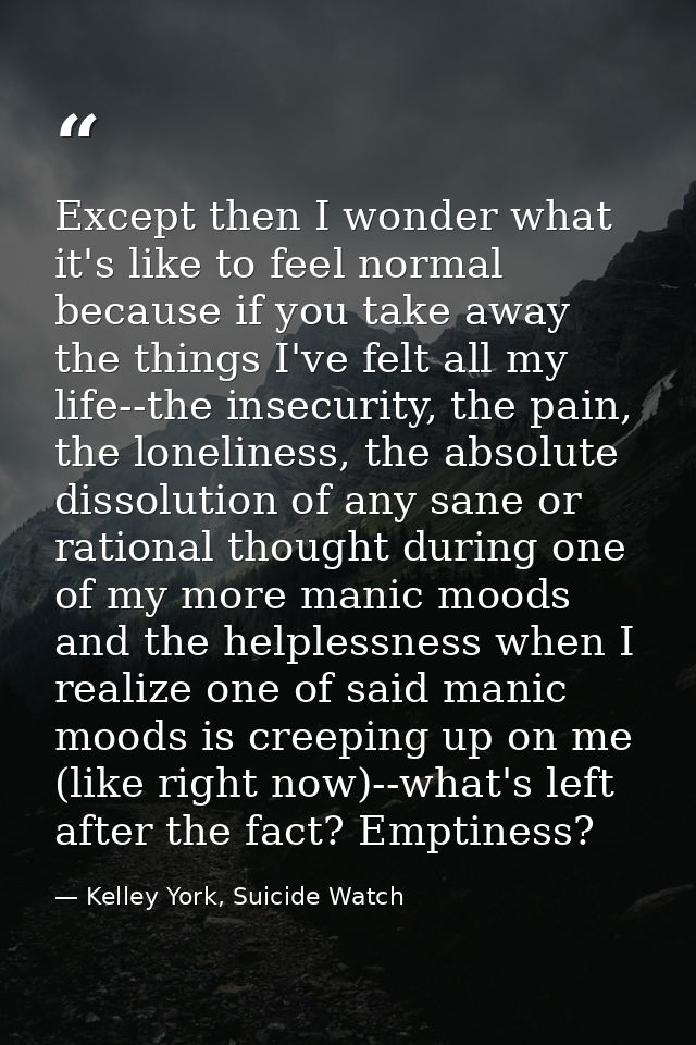 Except then I wonder what it's like to feel normal because if you take away the things I've felt all my life--the insecu — Kelley York, Suicide Watch