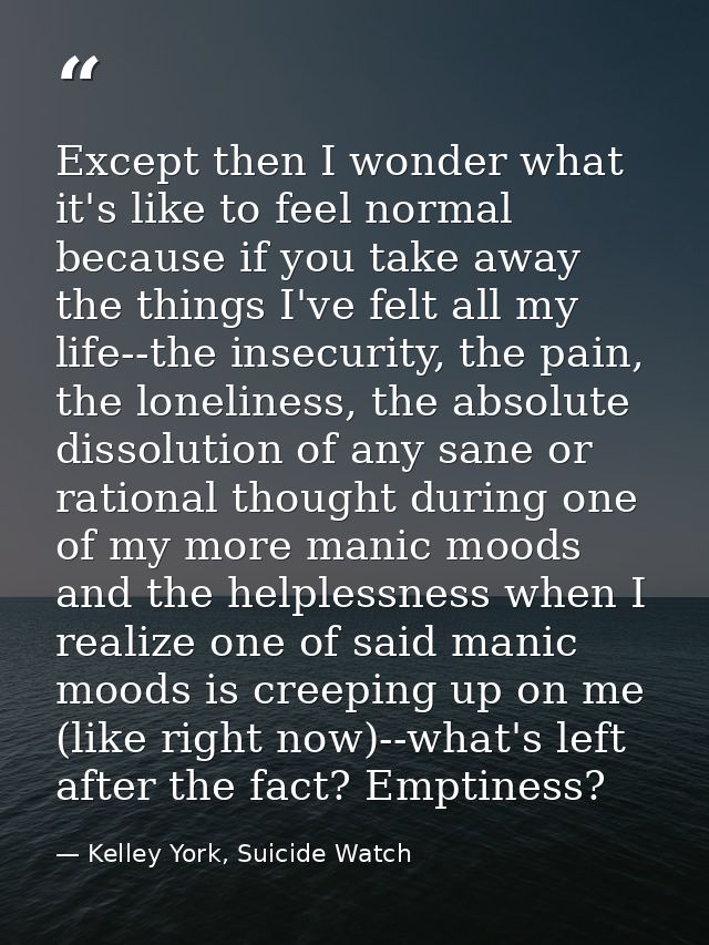 Except then I wonder what it's like to feel normal because if you take away the things I've felt all my life--the insecu — Kelley York, Suicide Watch