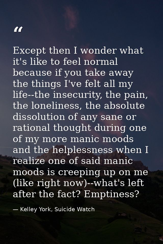 Except then I wonder what it's like to feel normal because if you take away the things I've felt all my life--the insecu — Kelley York, Suicide Watch