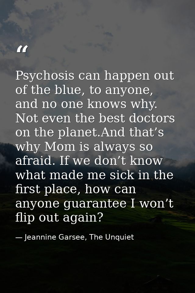 Psychosis can happen out of the blue, to anyone, and no one knows why. Not even the best doctors on the planet.And that’ — Jeannine Garsee, The Unquiet