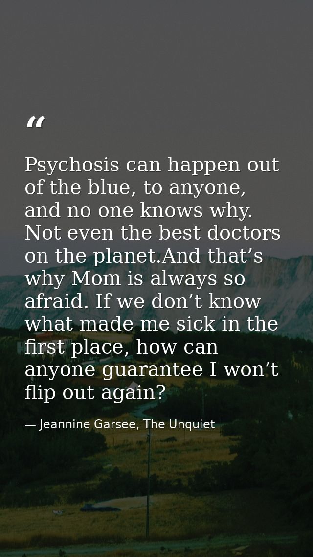 Psychosis can happen out of the blue, to anyone, and no one knows why. Not even the best doctors on the planet.And that’ — Jeannine Garsee, The Unquiet