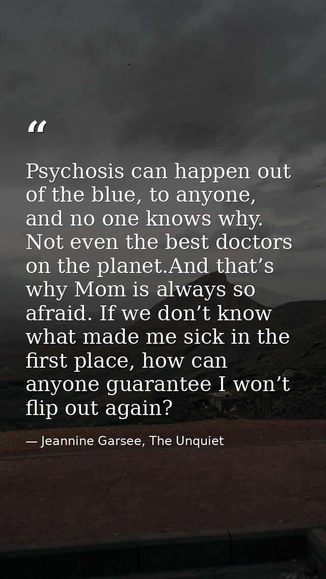 Psychosis can happen out of the blue, to anyone, and no one knows why. Not even the best doctors on the planet.And that’ — Jeannine Garsee, The Unquiet