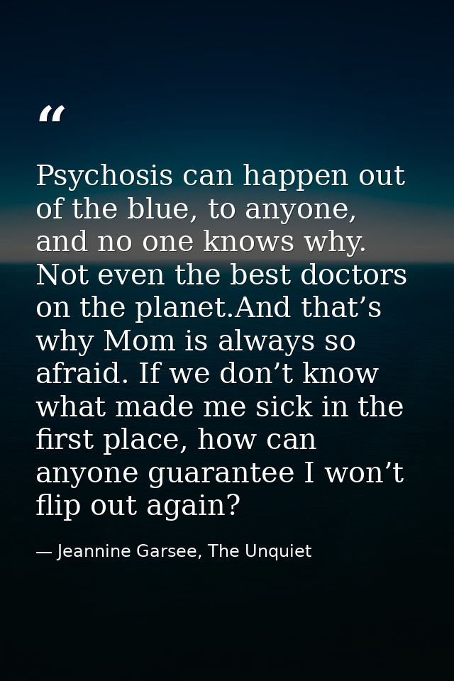 Psychosis can happen out of the blue, to anyone, and no one knows why. Not even the best doctors on the planet.And that’ — Jeannine Garsee, The Unquiet