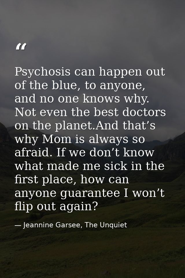 Psychosis can happen out of the blue, to anyone, and no one knows why. Not even the best doctors on the planet.And that’ — Jeannine Garsee, The Unquiet