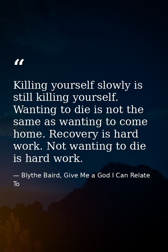 Killing yourself slowly is still killing yourself. Wanting to die is not the same as wanting to come home. Recovery is h — Blythe Baird, Give Me a God I Can Relate To