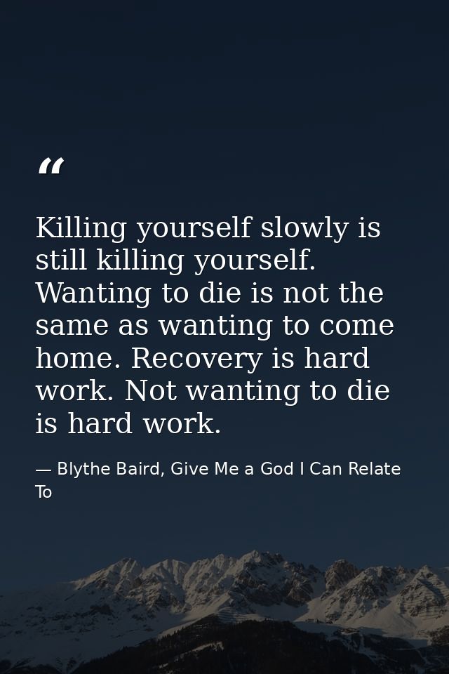 Killing yourself slowly is still killing yourself. Wanting to die is not the same as wanting to come home. Recovery is h — Blythe Baird, Give Me a God I Can Relate To