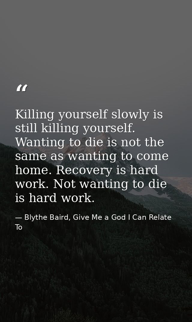 Killing yourself slowly is still killing yourself. Wanting to die is not the same as wanting to come home. Recovery is h — Blythe Baird, Give Me a God I Can Relate To