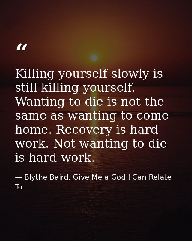 Killing yourself slowly is still killing yourself. Wanting to die is not the same as wanting to come home. Recovery is h — Blythe Baird, Give Me a God I Can Relate To