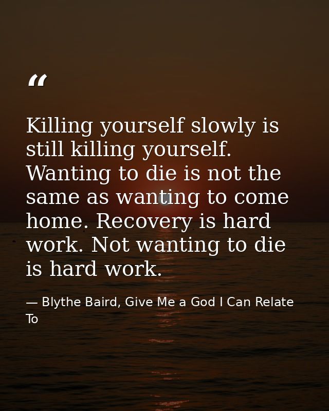 Killing yourself slowly is still killing yourself. Wanting to die is not the same as wanting to come home. Recovery is h — Blythe Baird, Give Me a God I Can Relate To