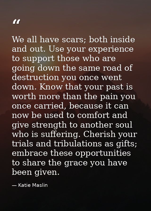 We all have scars; both inside and out. Use your experience to support those who are going down the same road of destruc — Katie Maslin