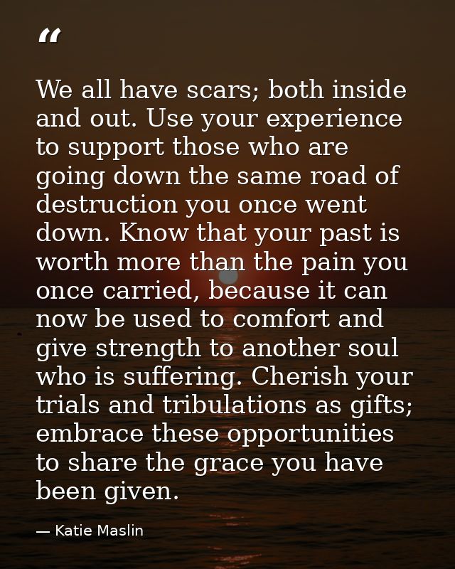 We all have scars; both inside and out. Use your experience to support those who are going down the same road of destruc — Katie Maslin