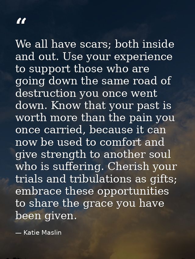 We all have scars; both inside and out. Use your experience to support those who are going down the same road of destruc — Katie Maslin