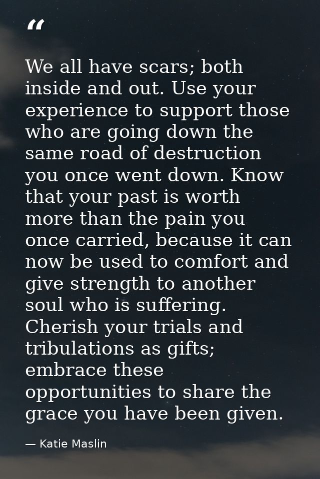 We all have scars; both inside and out. Use your experience to support those who are going down the same road of destruc — Katie Maslin