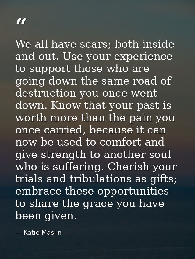 We all have scars; both inside and out. Use your experience to support those who are going down the same road of destruc — Katie Maslin