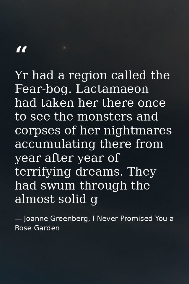Yr had a region called the Fear-bog. Lactamaeon had taken her there once to see the monsters and corpses of her nightmar — Joanne Greenberg, I Never Promised You a Rose Garden